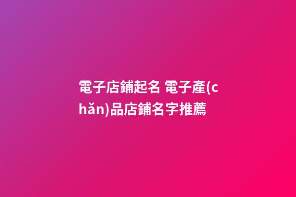 電子店鋪起名 電子產(chǎn)品店鋪名字推薦